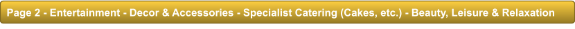 Page 2 - Entertainment - Decor & Accessories - Specialist Catering (Cakes, etc.) - Beauty, Leisure & Relaxation Page 2 - Entertainment - Decor & Accessories - Specialist Catering (Cakes, etc.) - Beauty, Leisure & Relaxation