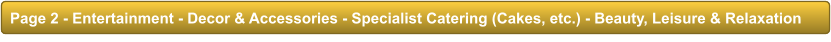 Page 2 - Entertainment - Decor & Accessories - Specialist Catering (Cakes, etc.) - Beauty, Leisure & Relaxation Page 2 - Entertainment - Decor & Accessories - Specialist Catering (Cakes, etc.) - Beauty, Leisure & Relaxation
